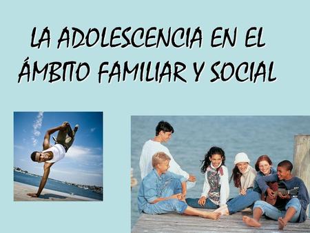 LA ADOLESCENCIA EN EL ÁMBITO FAMILIAR Y SOCIAL