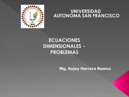 UNIVERSIDAD AUTONOMA SAN FRANCISCO ECUACIONES DIMENSIONALES - PROBLEMAS Mg. Sujey Herrera Ramos.