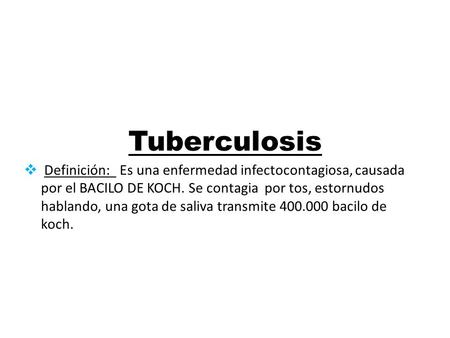 Tuberculosis Definición: Es una enfermedad infectocontagiosa, causada por el BACILO DE KOCH. Se contagia por tos, estornudos hablando, una gota de saliva.