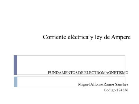 Corriente eléctrica y ley de Ampere FUNDAMENTOS DE ELECTROMAGNETISMO Miguel Alfonso Ramos Sánchez Codigo:174836.