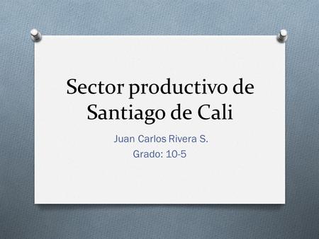 Sector productivo de Santiago de Cali Juan Carlos Rivera S. Grado: 10-5.