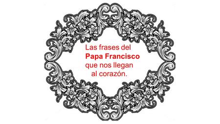 Las frases del Papa Francisco que nos llegan al corazón.