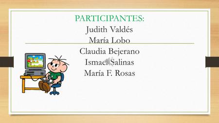 PARTICIPANTES: Judith Valdés María Lobo Claudia Bejerano Ismael Salinas María F. Rosas.