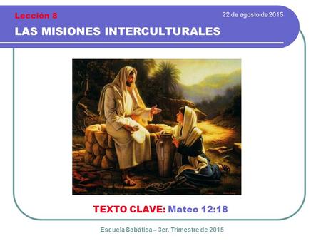 22 de agosto de 2015 LAS MISIONES INTERCULTURALES TEXTO CLAVE: Mateo 12:18 Escuela Sabática – 3er. Trimestre de 2015 Lección 8.