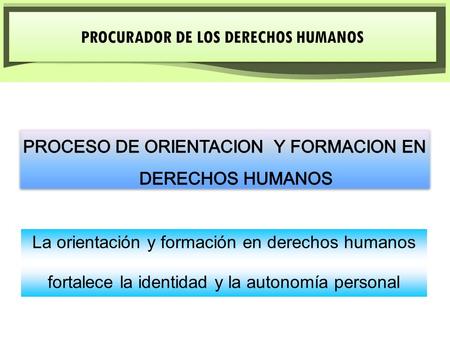 PROCURADOR DE LOS DERECHOS HUMANOS La orientación y formación en derechos humanos fortalece la identidad y la autonomía personal.