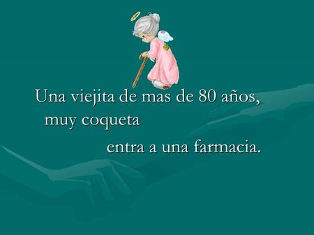 Una viejita de mas de 80 años, muy coqueta entra a una farmacia. entra a una farmacia.