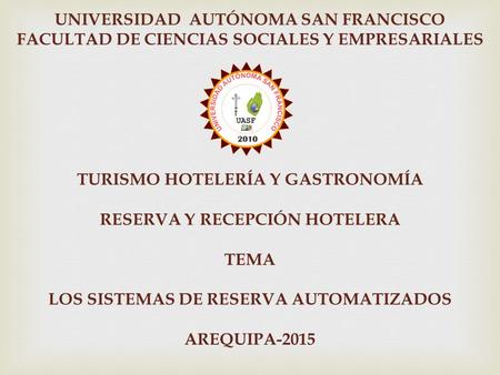 UNIVERSIDAD AUTÓNOMA SAN FRANCISCO FACULTAD DE CIENCIAS SOCIALES Y EMPRESARIALES TURISMO HOTELERÍA Y GASTRONOMÍA RESERVA Y RECEPCIÓN HOTELERA.