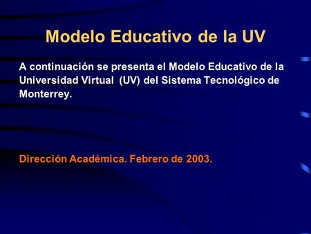 Modelo Educativo de la UV A continuación se presenta el Modelo Educativo de la Universidad Virtual (UV) del Sistema Tecnológico de Monterrey. Dirección.