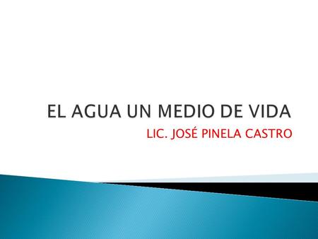 EL AGUA UN MEDIO DE VIDA LIC. JOSÉ PINELA CASTRO.