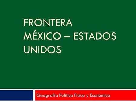 FRONTERA MÉXICO – ESTADOS UNIDOS Geografía Política Física y Económica.
