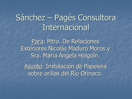 Sánchez – Pagés Consultora Internacional Para: Mtro. De Relaciones Exteriores Nicolás Maduro Moros y Sra. María Ángela Holguín. Asunto: Instalación de.