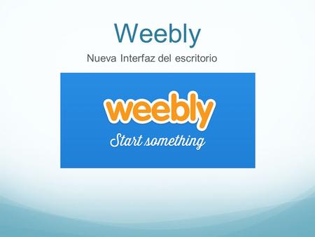 Weebly Nueva Interfaz del escritorio. Weebly Weebly es una plataforma para crear páginas web. Estas páginas pueden contener uno o más blogs. Recientemente.
