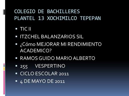 COLEGIO DE BACHILLERES PLANTEL 13 XOCHIMILCO TEPEPAN  TIC II  ITZCHEL BALANZARIOS SIL  ¿Cómo MEJORAR MI RENDIMIENTO ACADEMICO?  RAMOS GUIDO MARIO ALBERTO.