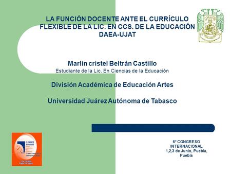 LA FUNCIÓN DOCENTE ANTE EL CURRÍCULO FLEXIBLE DE LA LIC. EN CCS. DE LA EDUCACIÓN DAEA-UJAT Marlin cristel Beltrán Castillo Estudiante de la Lic. En Ciencias.