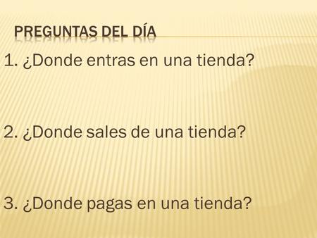 1. ¿Donde entras en una tienda? 2. ¿Donde sales de una tienda? 3. ¿Donde pagas en una tienda?