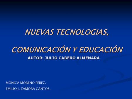 NUEVAS TECNOLOGIAS, COMUNICACIÓN Y EDUCACIÓN MÓNICA MORENO PÉREZ. EMILIO J. ZAMORA CANTOS. AUTOR: JULIO CABERO ALMENARA.
