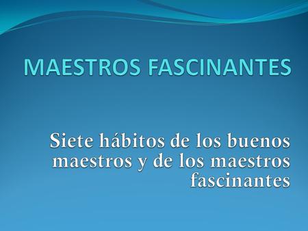 MAESTROS FASCINANTES Siete hábitos de los buenos maestros y de los maestros fascinantes.