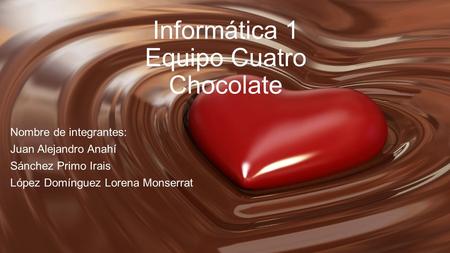 Informática 1 Equipo Cuatro Chocolate Nombre de integrantes: Juan Alejandro Anahí Sánchez Primo Irais López Domínguez Lorena Monserrat.