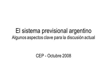 El sistema previsional argentino Algunos aspectos clave para la discusión actual CEP - Octubre 2008.