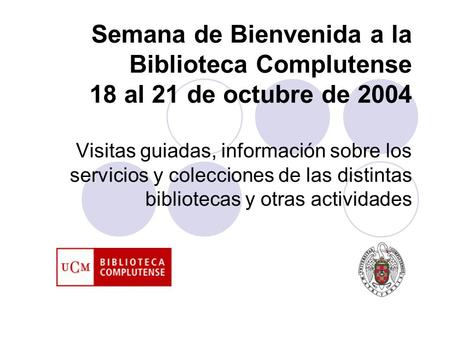 Semana de Bienvenida a la Biblioteca Complutense 18 al 21 de octubre de 2004 Visitas guiadas, información sobre los servicios y colecciones de las distintas.