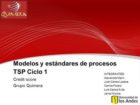 Modelos y estándares de procesos TSP Ciclo 1 Credit score Grupo Quimera INTEGRANTES: Alexandra Marín Juan Carlos Lopera Camilo Forero Luis Carlos Ávila.