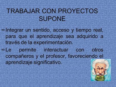 TRABAJAR CON PROYECTOS SUPONE ∞Integrar un sentido, acceso y tiempo real, para que el aprendizaje sea adquirido a través de la experimentación. ∞Le permite.