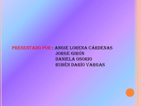 Presentado por : Angie Lorena cárdenas Jorge girón Daniela Osorio Rubén Darío Vargas.