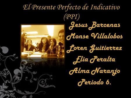 El Presente Perfecto de Indicativo (PPI) Jesus Barcenas Monse Villalobos Loren Guitierrez Elia Peralta Alma Naranjo Periodo 6.