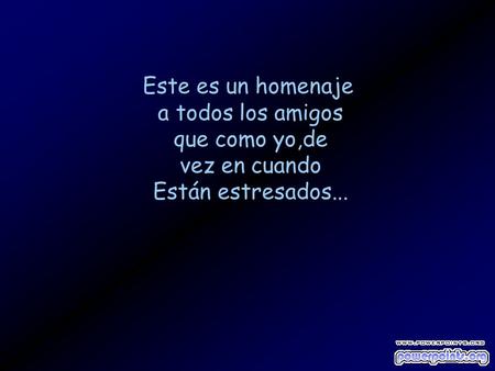 Este es un homenaje a todos los amigos que como yo,de vez en cuando Están estresados...