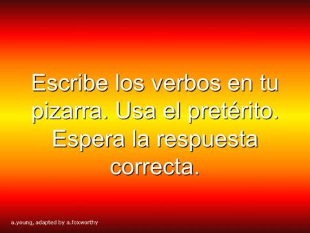 Escribe los verbos en tu pizarra. Usa el pretérito. Espera la respuesta correcta. a.young, adapted by a.foxworthy.