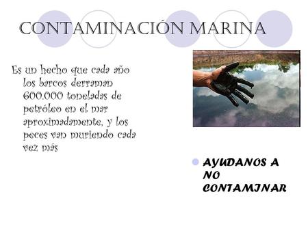 Es un hecho que cada año los barcos derraman 600.000 toneladas de petróleo en el mar aproximadamente, y los peces van muriendo cada vez más AYUDANOS A.