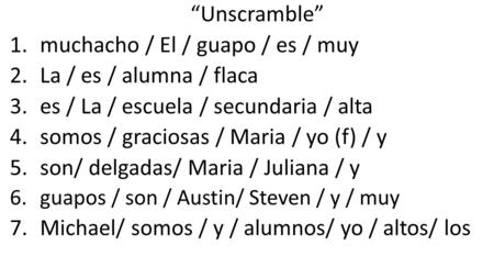 “Unscramble” 1.muchacho / El / guapo / es / muy 2.La / es / alumna / flaca 3.es / La / escuela / secundaria / alta 4.somos / graciosas / Maria / yo (f)