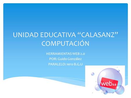 UNIDAD EDUCATIVA “CALASANZ” COMPUTACIÓN HERRAMIENTAS WEB 2.0 POR: Guido González PARALELO: 1ero B.G.U.
