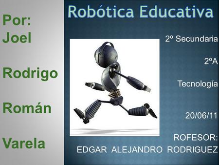 2º Secundaria 2ºA Tecnología 20/06/11 ROFESOR: EDGAR ALEJANDRO RODRIGUEZ Por: Joel Rodrigo Román Varela.