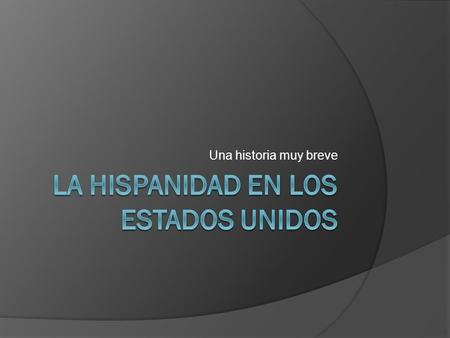 Una historia muy breve. En los EEUU hoy en día, los hispanos representan la mayor minoría y sus números van creciendo…¿Por qué?