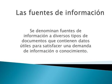 Se denominan fuentes de información a diversos tipos de documentos que contienen datos útiles para satisfacer una demanda de información o conocimiento.