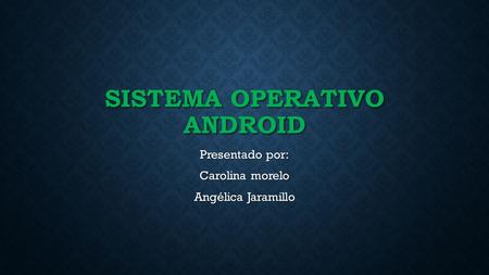 Presentado por: Carolina morelo Angélica Jaramillo SISTEMA OPERATIVO ANDROID.