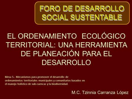 FORO DE DESARROLLO SOCIAL SUSTENTABLE FORO DE DESARROLLO SOCIAL SUSTENTABLE Mesa 5.- Mecanismos para promover el desarrollo de ordenamientos territoriales.