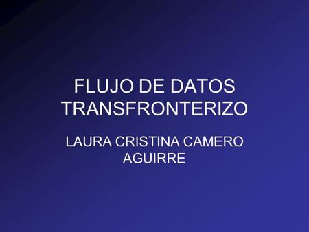 FLUJO DE DATOS TRANSFRONTERIZO LAURA CRISTINA CAMERO AGUIRRE.