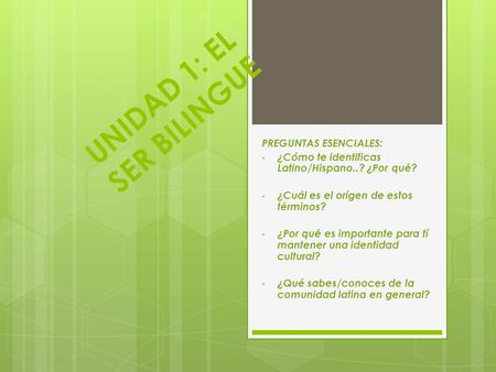 UNIDAD 1: EL SER BILINGUE PREGUNTAS ESENCIALES: ¿Cómo te identificas Latino/Hispano..? ¿Por qué? ¿Cuál es el orígen de estos términos? ¿Por qué es importante.