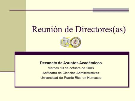 Reunión de Directores(as) Decanato de Asuntos Académicos viernes 10 de octubre de 2008 Anfiteatro de Ciencias Administrativas Universidad de Puerto Rico.