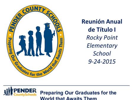 Preparing Our Graduates for the World that Awaits Them Reunión Anual de Título I Rocky Point Elementary School 9-24-2015.