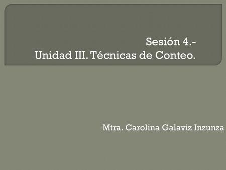 Sesión 4.- Unidad III. Técnicas de Conteo. Mtra. Carolina Galaviz Inzunza.