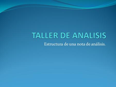Estructura de una nota de análisis.. Propuesta es el título y el primer párrafo. Se presenta lo que se va a tratar de la forma más clara para el lector/oyente.