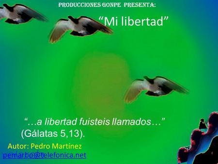 “Mi libertad” Producciones gonpe presenta: Autor: Pedro Martínez “…a libertad fuisteis llamados…” (Gálatas 5,13).