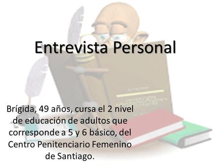 Entrevista Personal Brígida, 49 años, cursa el 2 nivel de educación de adultos que corresponde a 5 y 6 básico, del Centro Penitenciario Femenino de Santiago.