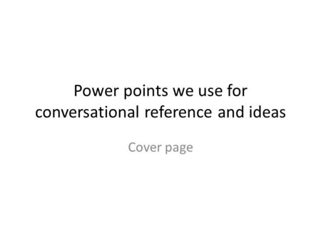 Power points we use for conversational reference and ideas Cover page.