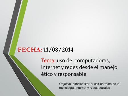 Fecha: 11/08/2014 Tema: uso de computadoras, Internet y redes desde el manejo ético y responsable Objetivo: concientizar el uso correcto de la tecnología,