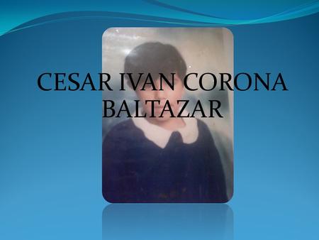 CESAR IVAN CORONA BALTAZAR Nació el 09 de abril de 1989 en Tepotzotlan Edo.de México.