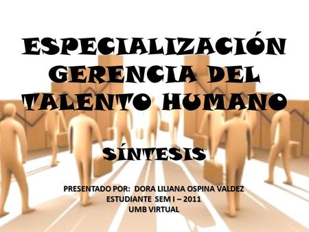 ESPECIALIZACIÓN GERENCIA DEL TALENTO HUMANO SÍNTESIS PRESENTADO POR: DORA LILIANA OSPINA VALDEZ ESTUDIANTE SEM I – 2011 UMB VIRTUAL.